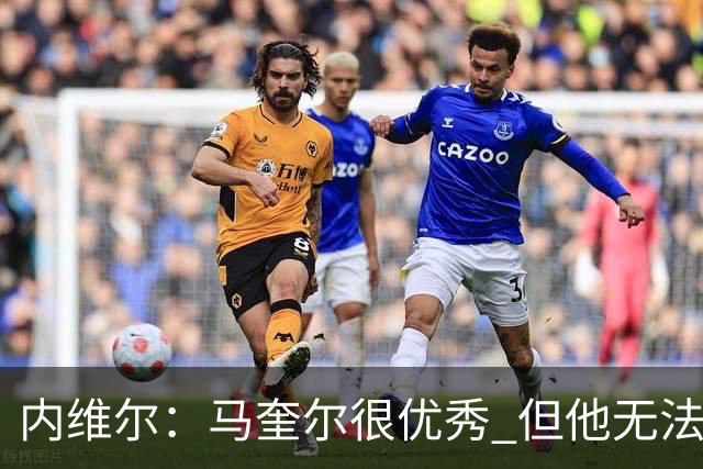 内维尔：马奎尔很优秀 但他无法适应英格兰现在的侵略性和前压